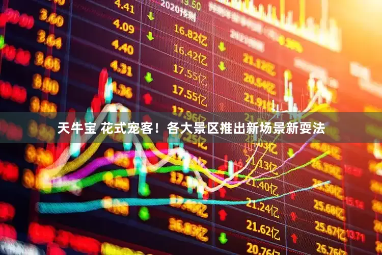 天牛宝 花式宠客！各大景区推出新场景新耍法