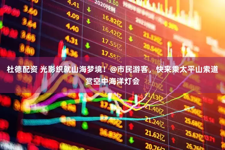 杜德配资 光影织就山海梦境！@市民游客，快来乘太平山索道赏空中海洋灯会