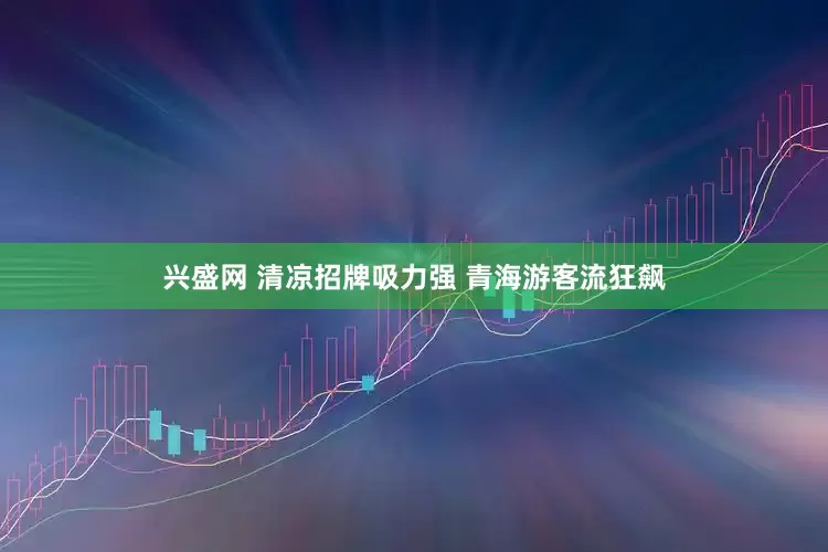 兴盛网 清凉招牌吸力强 青海游客流狂飙