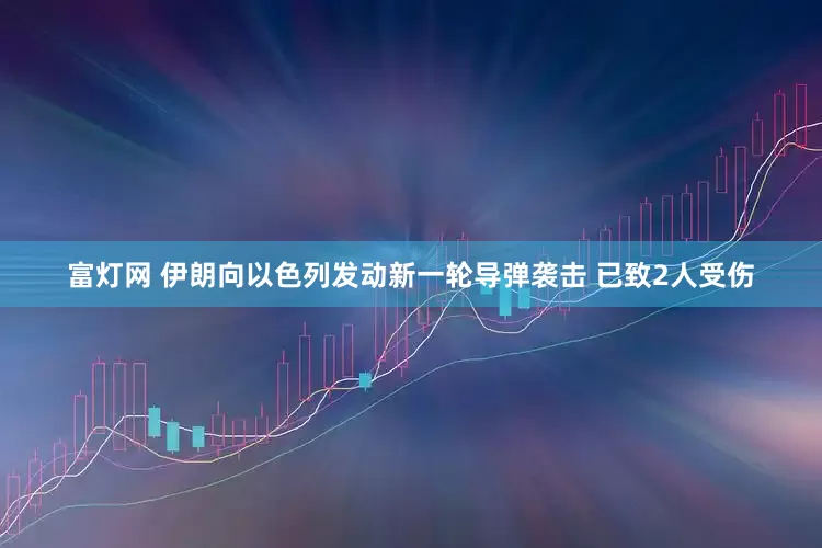 富灯网 伊朗向以色列发动新一轮导弹袭击 已致2人受伤