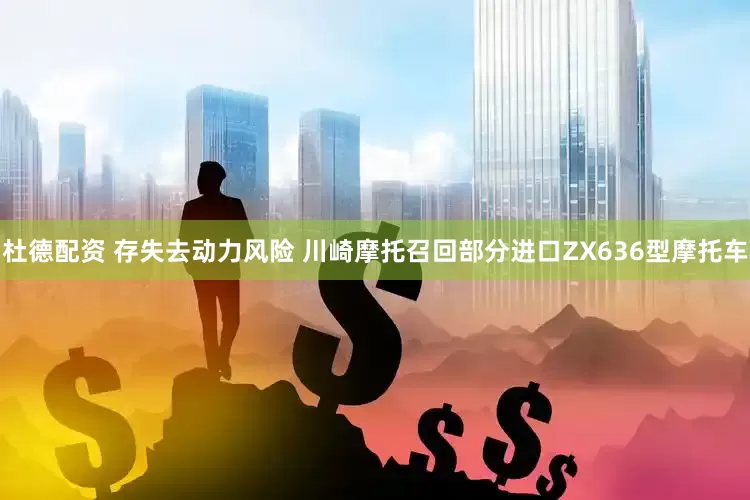 杜德配资 存失去动力风险 川崎摩托召回部分进口ZX636型摩托车