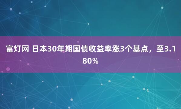 富灯网 日本30年期国债收益率涨3个基点，至3.180%