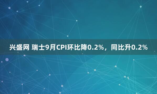 兴盛网 瑞士9月CPI环比降0.2%，同比升0.2%