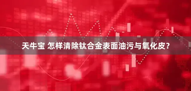 天牛宝 怎样清除钛合金表面油污与氧化皮？