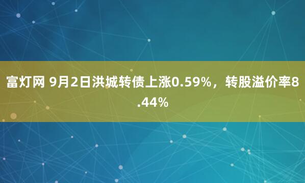 富灯网 9月2日洪城转债上涨0.59%，转股溢价率8.44%