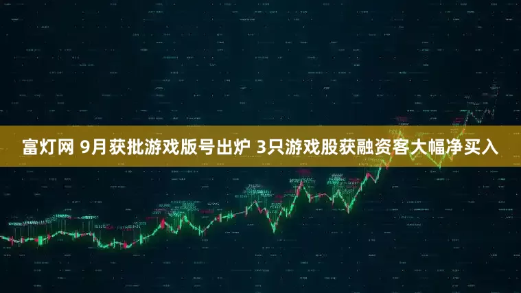 富灯网 9月获批游戏版号出炉 3只游戏股获融资客大幅净买入