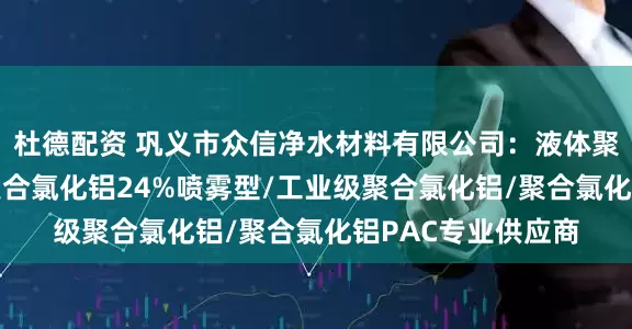 杜德配资 巩义市众信净水材料有限公司：液体聚合氯化铝/黄药/聚合氯化铝24%喷雾型/工业级聚合氯化铝/聚合氯化铝PAC专业供应商