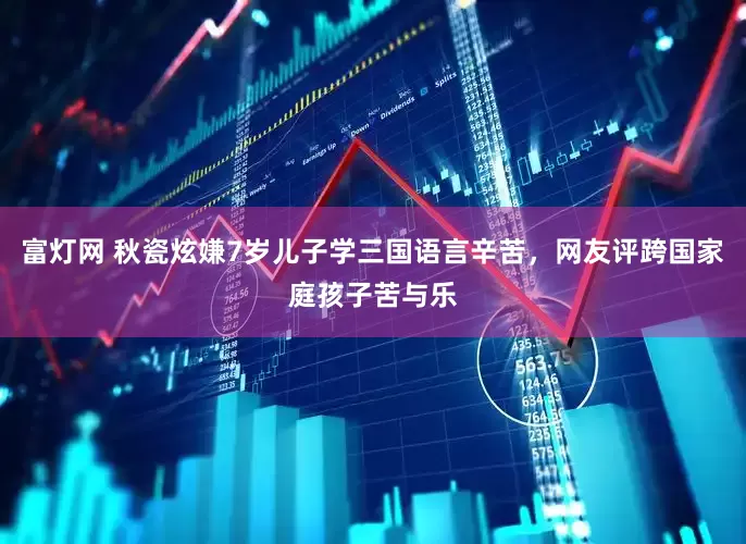 富灯网 秋瓷炫嫌7岁儿子学三国语言辛苦，网友评跨国家庭孩子苦与乐