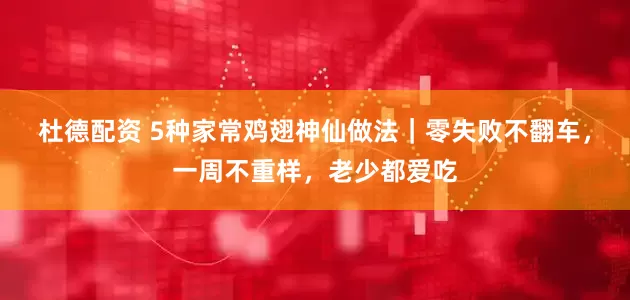 杜德配资 5种家常鸡翅神仙做法｜零失败不翻车，一周不重样，老少都爱吃